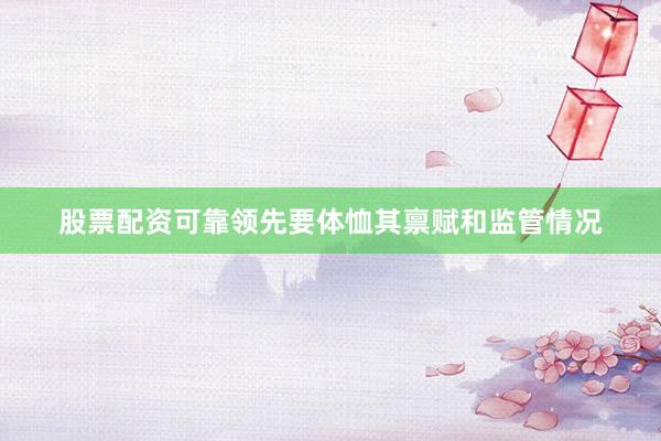 股票配资可靠领先要体恤其禀赋和监管情况