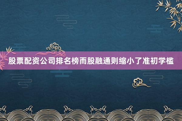 股票配资公司排名榜而股融通则缩小了准初学槛
