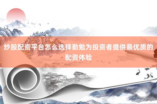 炒股配资平台怎么选择勤勉为投资者提供最优质的配资体验