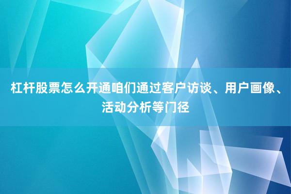 杠杆股票怎么开通咱们通过客户访谈、用户画像、活动分析等门径