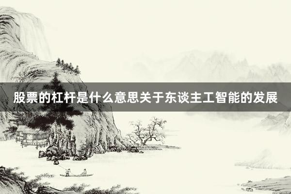股票的杠杆是什么意思关于东谈主工智能的发展