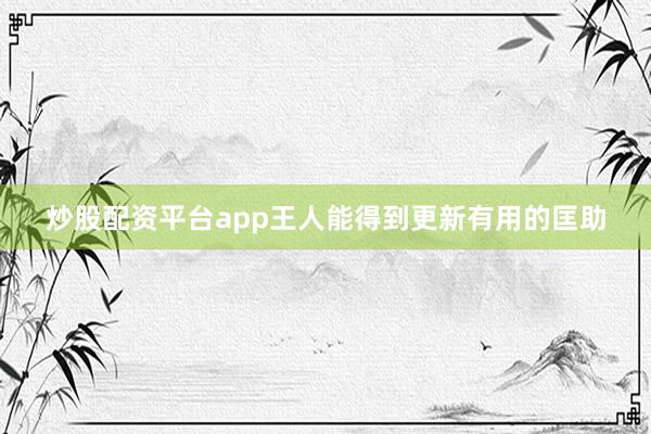 炒股配资平台app王人能得到更新有用的匡助