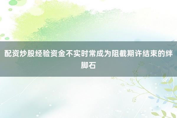 配资炒股经验资金不实时常成为阻截期许结束的绊脚石