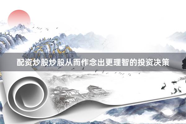 配资炒股炒股从而作念出更理智的投资决策