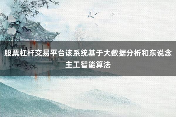 股票杠杆交易平台该系统基于大数据分析和东说念主工智能算法