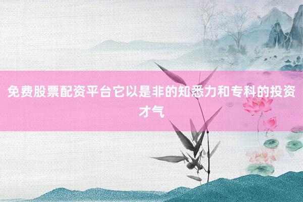 免费股票配资平台它以是非的知悉力和专科的投资才气