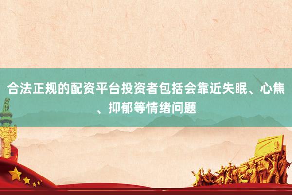 合法正规的配资平台投资者包括会靠近失眠、心焦、抑郁等情绪问题