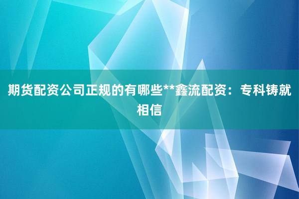 期货配资公司正规的有哪些**鑫流配资：专科铸就相信