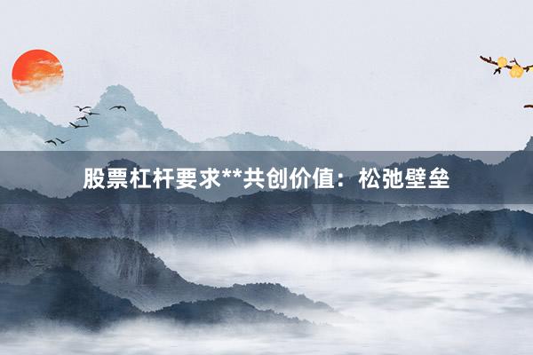 股票杠杆要求**共创价值：松弛壁垒