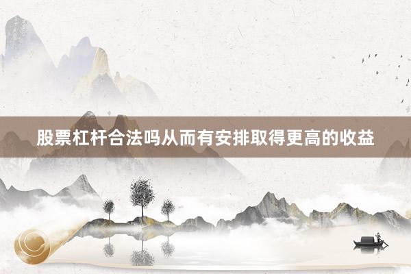 股票杠杆合法吗从而有安排取得更高的收益