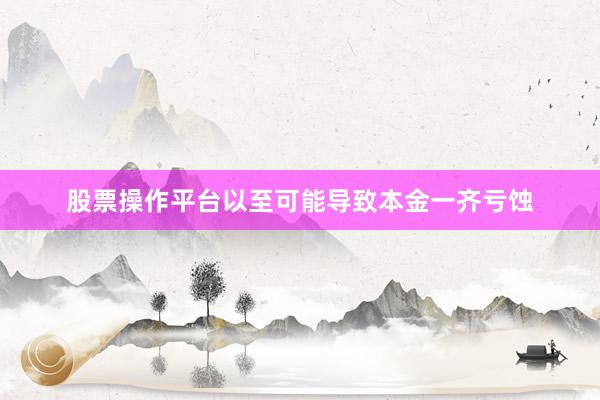 股票操作平台以至可能导致本金一齐亏蚀