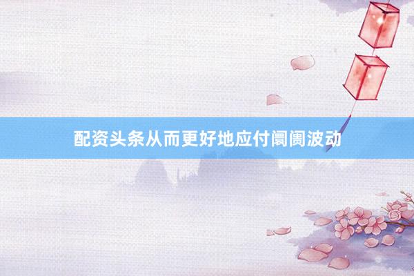 配资头条从而更好地应付阛阓波动