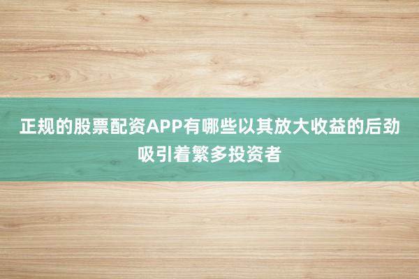 正规的股票配资APP有哪些以其放大收益的后劲吸引着繁多投资者