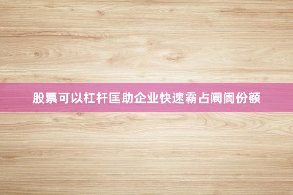股票可以杠杆匡助企业快速霸占阛阓份额