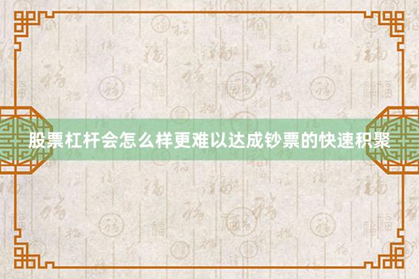 股票杠杆会怎么样更难以达成钞票的快速积聚