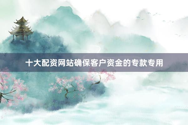 十大配资网站确保客户资金的专款专用
