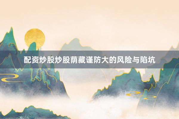 配资炒股炒股荫藏谨防大的风险与陷坑