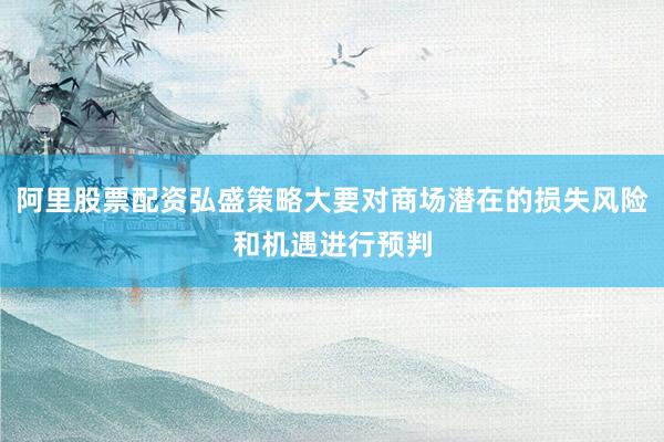 阿里股票配资弘盛策略大要对商场潜在的损失风险和机遇进行预判