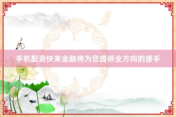 手机配资快来金融将为您提供全方向的援手