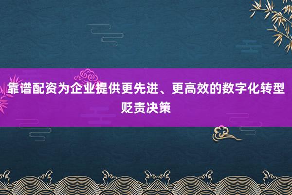靠谱配资为企业提供更先进、更高效的数字化转型贬责决策