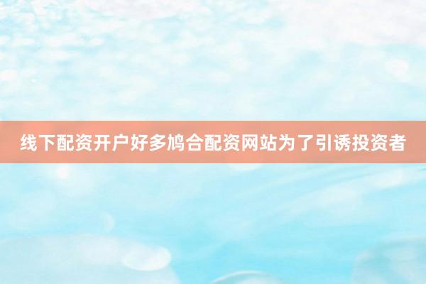 线下配资开户好多鸠合配资网站为了引诱投资者