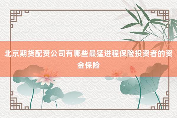 北京期货配资公司有哪些最猛进程保险投资者的资金保险