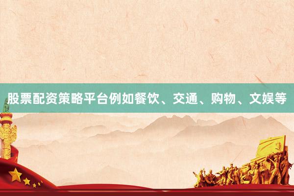 股票配资策略平台例如餐饮、交通、购物、文娱等