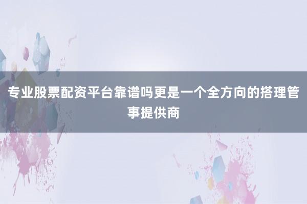 专业股票配资平台靠谱吗更是一个全方向的搭理管事提供商