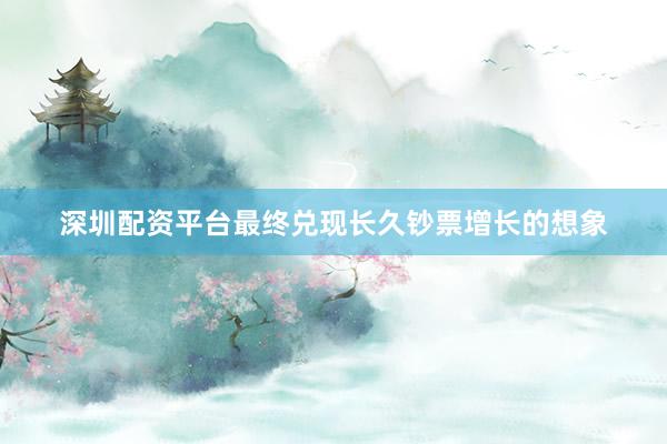 深圳配资平台最终兑现长久钞票增长的想象