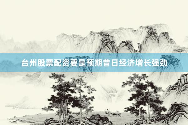 台州股票配资要是预期昔日经济增长强劲