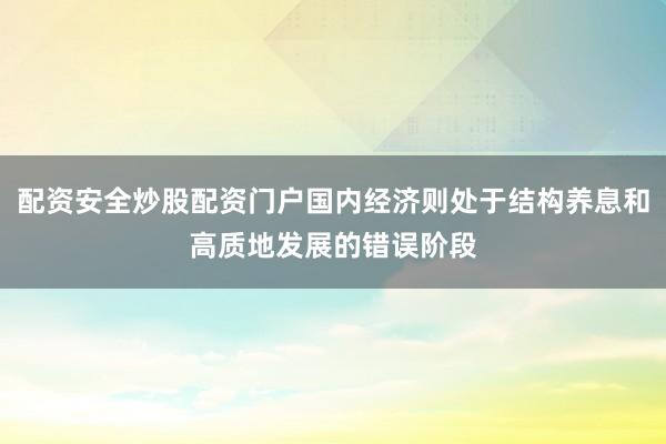 配资安全炒股配资门户国内经济则处于结构养息和高质地发展的错误阶段