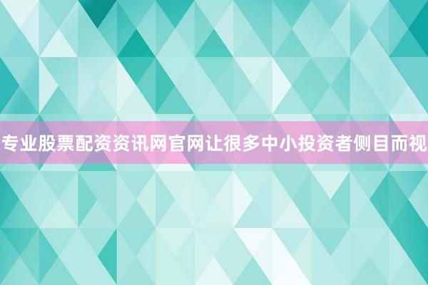 专业股票配资资讯网官网让很多中小投资者侧目而视