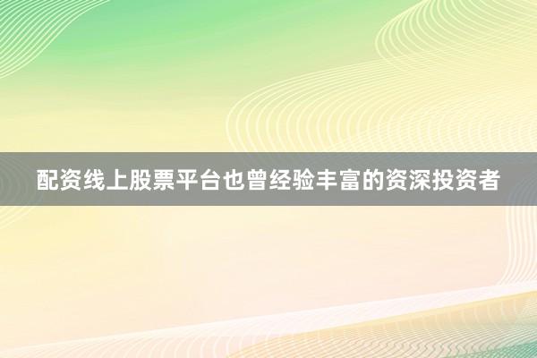 配资线上股票平台也曾经验丰富的资深投资者