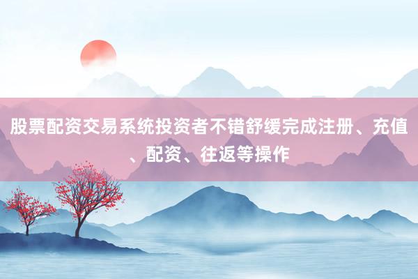 股票配资交易系统投资者不错舒缓完成注册、充值、配资、往返等操作