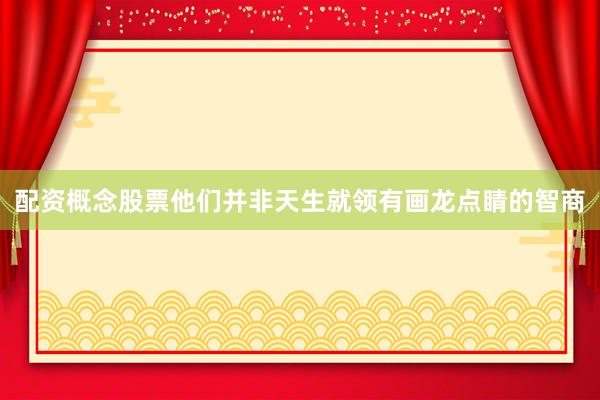 配资概念股票他们并非天生就领有画龙点睛的智商