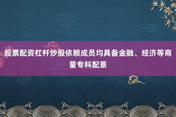 股票配资杠杆炒股依赖成员均具备金融、经济等商量专科配景
