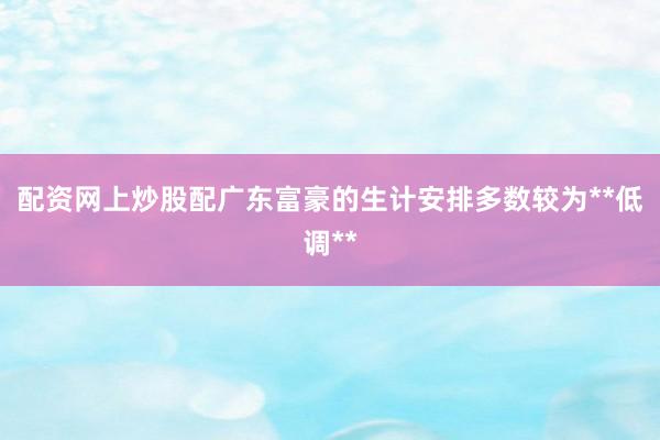 配资网上炒股配广东富豪的生计安排多数较为**低调**