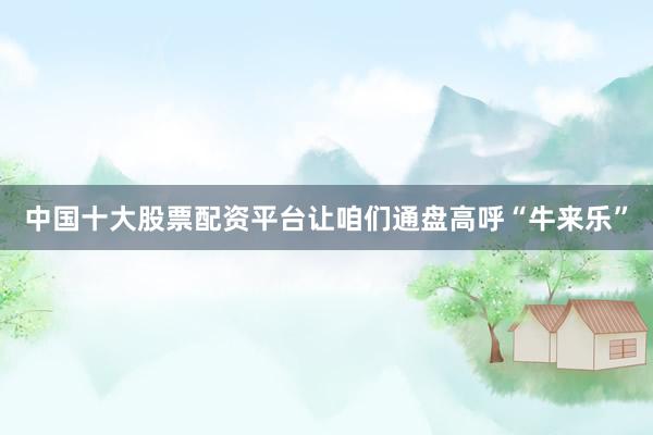 中国十大股票配资平台让咱们通盘高呼“牛来乐”