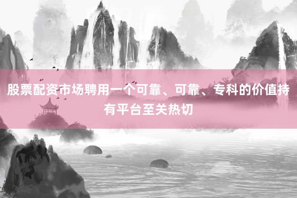 股票配资市场聘用一个可靠、可靠、专科的价值持有平台至关热切