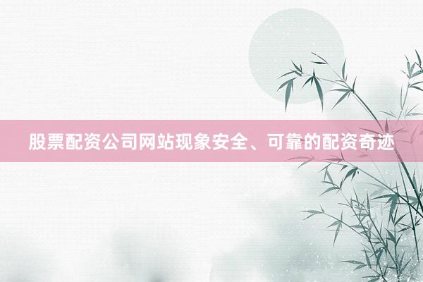 股票配资公司网站现象安全、可靠的配资奇迹