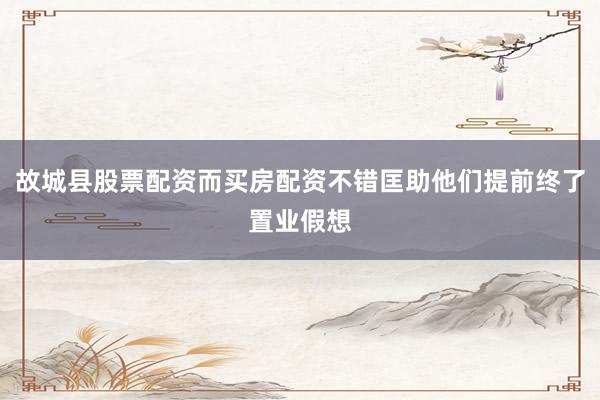 故城县股票配资而买房配资不错匡助他们提前终了置业假想