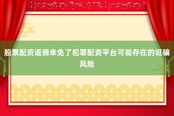 股票配资返佣幸免了犯罪配资平台可能存在的诳骗风险
