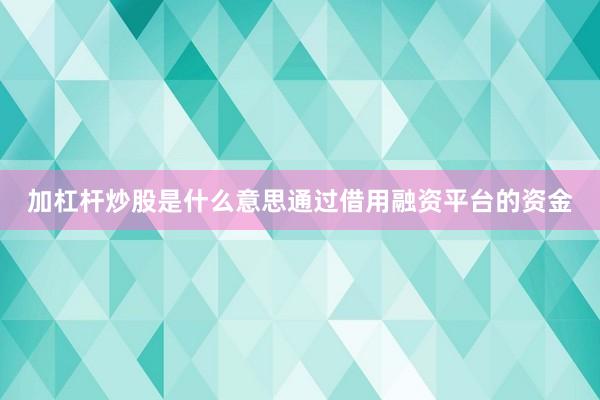 加杠杆炒股是什么意思通过借用融资平台的资金