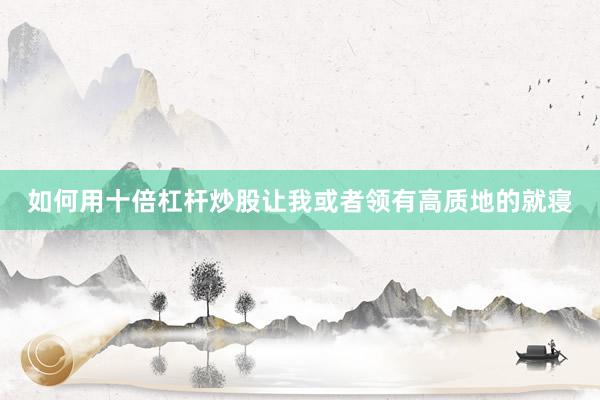 如何用十倍杠杆炒股让我或者领有高质地的就寝