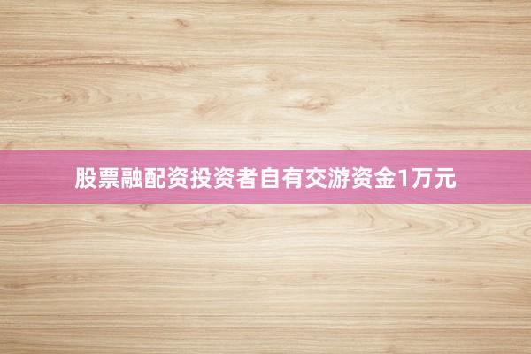 股票融配资投资者自有交游资金1万元