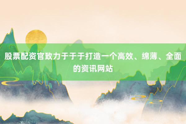 股票配资官致力于于于打造一个高效、绵薄、全面的资讯网站