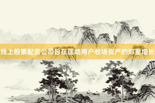 线上股票配资公司旨在匡助用户收场资产的郑重增长