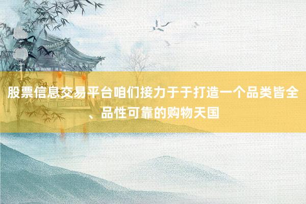 股票信息交易平台咱们接力于于打造一个品类皆全、品性可靠的购物天国