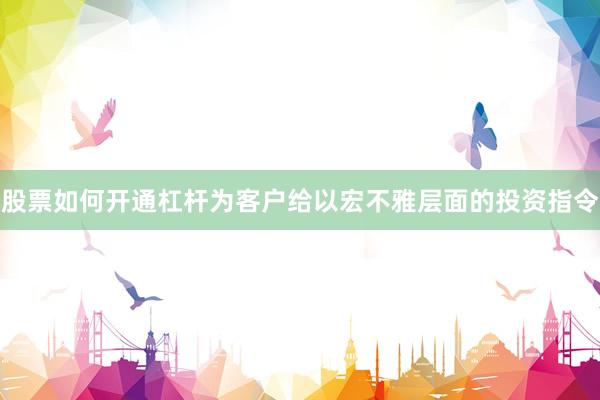 股票如何开通杠杆为客户给以宏不雅层面的投资指令