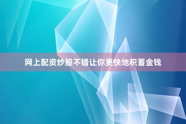 网上配资炒股不错让你更快地积蓄金钱